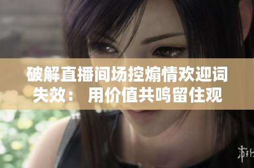 破解直播间场控煽情欢迎词失效: 用价值共鸣留住观众的方法 破解直播间场控煽情欢迎词失效: 用价值共鸣留住观众的方法