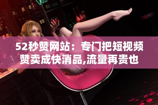 52秒赞网站:专门把短视频赞卖成快消品,流量再贵也能转化 52秒赞网站:专门把短视频赞卖成快消品,流量再贵也能转化