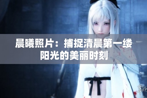 晨曦照片:捕捉清晨第一缕阳光的美丽时刻 晨曦照片:捕捉清晨第一缕阳光的美丽时刻