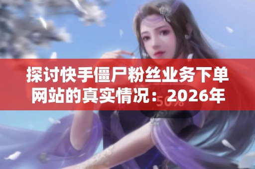 探讨快手僵尸粉丝业务下单网站的真实情况：2026年过来人亲历分享与实战经验