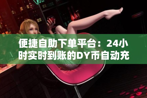 便捷自助下单平台:24小时实时到账的DY币自动充值服务 便捷自助下单平台:24小时实时到账的DY币自动充值服务