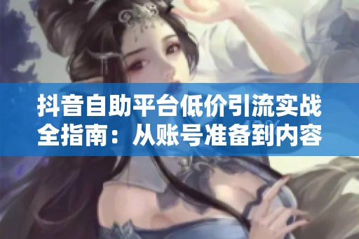 抖音自助平台低价引流实战全指南:从账号准备到内容优化的详细步骤解析 抖音自助平台低价引流实战全指南:从账号准备到内容优化的详细步骤解析