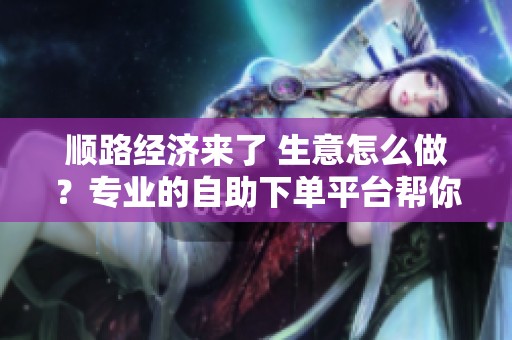 顺路经济来了 生意怎么做?专业的自助下单平台帮你重构人货场 顺路经济来了 生意怎么做?专业的自助下单平台帮你重构人货场