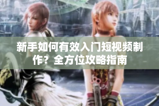 新手如何有效入门短视频制作?全方位攻略指南 新手如何有效入门短视频制作?全方位攻略指南