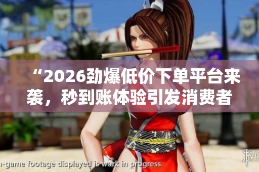 “2026劲爆低价下单平台来袭,秒到账体验引发消费者热潮!” “2026劲爆低价下单平台来袭,秒到账体验引发消费者热潮!”