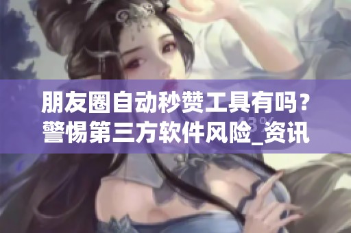 朋友圈自动秒赞工具有吗？警惕第三方软件风险_资讯