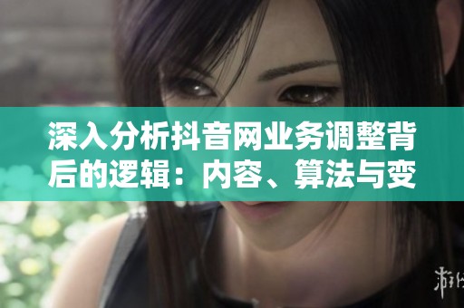 深入分析抖音网业务调整背后的逻辑:内容、算法与变现的再平衡策略 深入分析抖音网业务调整背后的逻辑:内容、算法与变现的再平衡策略