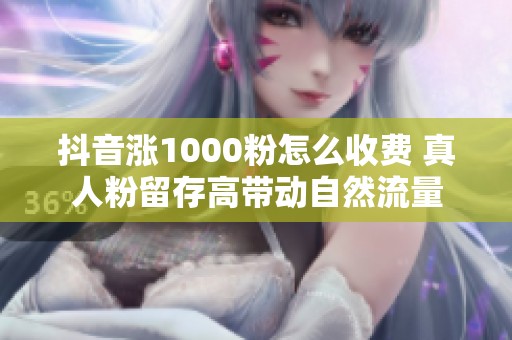抖音涨1000粉怎么收费 真人粉留存高带动自然流量 抖音涨1000粉怎么收费 真人粉留存高带动自然流量