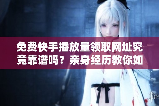 免费快手播放量领取网址究竟靠谱吗?亲身经历教你如何避坑! 免费快手播放量领取网址究竟靠谱吗?亲身经历教你如何避坑!