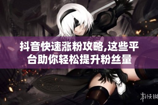 抖音快速涨粉攻略,这些平台助你轻松提升粉丝量 抖音快速涨粉攻略,这些平台助你轻松提升粉丝量