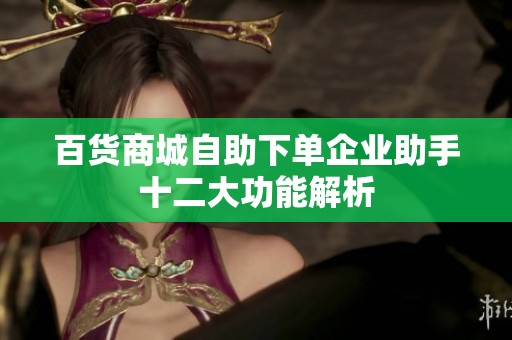 百货商城自助下单企业助手十二大功能解析 百货商城自助下单企业助手十二大功能解析