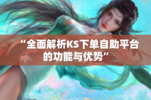 “全面解析KS下单自助平台的功能与优势” “全面解析KS下单自助平台的功能与优势”