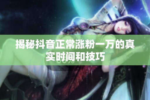 揭秘抖音正常涨粉一万的真实时间和技巧 揭秘抖音正常涨粉一万的真实时间和技巧
