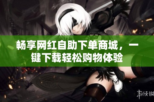 畅享网红自助下单商城，一键下载轻松购物体验