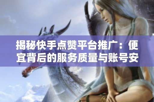 揭秘快手点赞平台推广:便宜背后的服务质量与账号安全风险 揭秘快手点赞平台推广:便宜背后的服务质量与账号安全风险