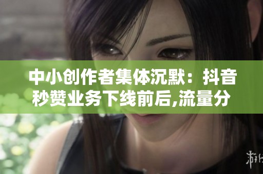 中小创作者集体沉默:抖音秒赞业务下线前后,流量分配规则如何重构 中小创作者集体沉默:抖音秒赞业务下线前后,流量分配规则如何重构