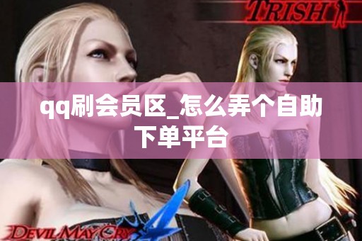 qq刷会员区_怎么弄个自助下单平台 qq刷会员区_怎么弄个自助下单平台