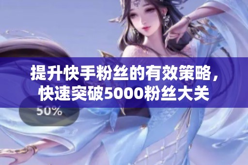 提升快手粉丝的有效策略,快速突破5000粉丝大关 提升快手粉丝的有效策略,快速突破5000粉丝大关