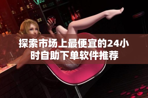 探索市场上最便宜的24小时自助下单软件推荐 探索市场上最便宜的24小时自助下单软件推荐