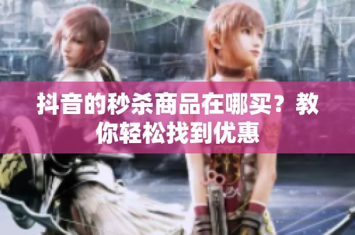 抖音的秒杀商品在哪买？教你轻松找到优惠
