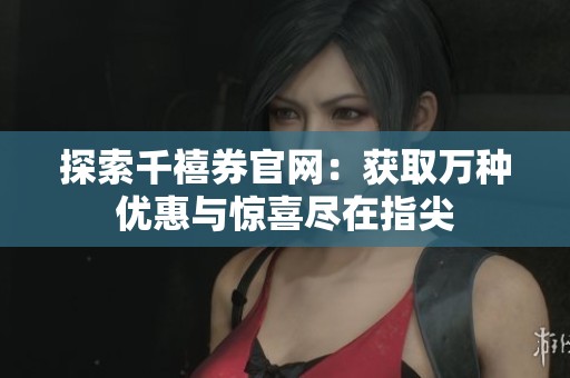 探索千禧券官网:获取万种优惠与惊喜尽在指尖 探索千禧券官网:获取万种优惠与惊喜尽在指尖