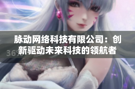 脉动网络科技有限公司：创新驱动未来科技的领航者