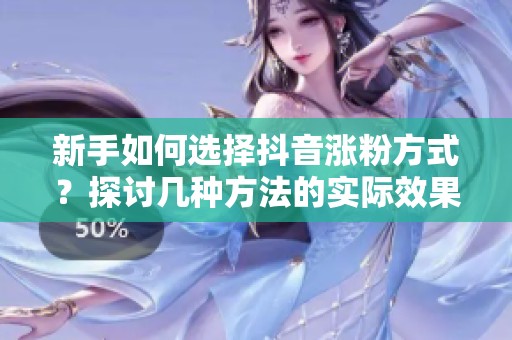 新手如何选择抖音涨粉方式？探讨几种方法的实际效果与心得