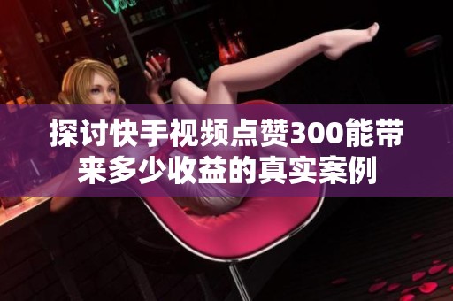 探讨快手视频点赞300能带来多少收益的真实案例