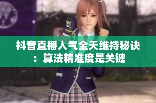 抖音直播人气全天维持秘诀:算法精准度是关键 抖音直播人气全天维持秘诀:算法精准度是关键