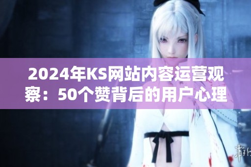 2024年KS网站内容运营观察:50个赞背后的用户心理与互动策略 2024年KS网站内容运营观察:50个赞背后的用户心理与互动策略