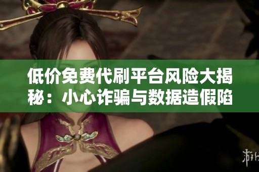 低价免费代刷平台风险大揭秘:小心诈骗与数据造假陷阱 低价免费代刷平台风险大揭秘:小心诈骗与数据造假陷阱