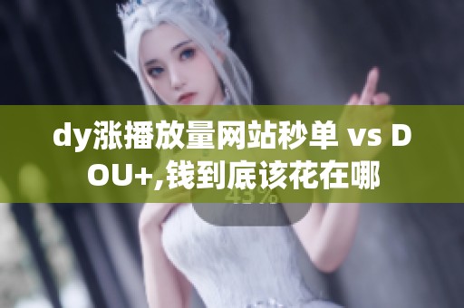 dy涨播放量网站秒单 vs DOU+,钱到底该花在哪 dy涨播放量网站秒单 vs DOU+,钱到底该花在哪