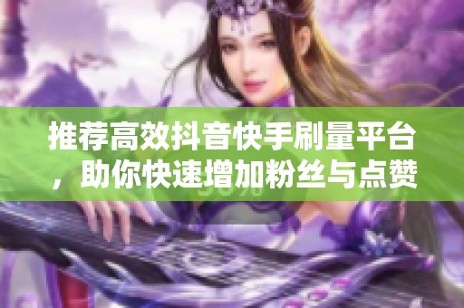 推荐高效抖音快手刷量平台,助你快速增加粉丝与点赞量 推荐高效抖音快手刷量平台,助你快速增加粉丝与点赞量