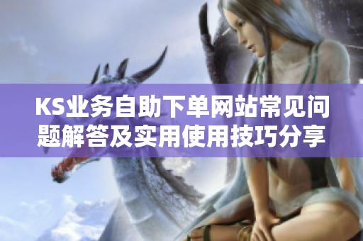 KS业务自助下单网站常见问题解答及实用使用技巧分享