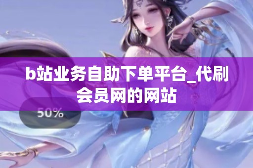 b站业务自助下单平台_代刷会员网的网站 b站业务自助下单平台_代刷会员网的网站