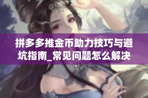 拼多多推金币助力技巧与避坑指南_常见问题怎么解决 拼多多推金币助力技巧与避坑指南_常见问题怎么解决