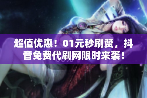 超值优惠!01元秒刷赞,抖音免费代刷网限时来袭! 超值优惠!01元秒刷赞,抖音免费代刷网限时来袭!