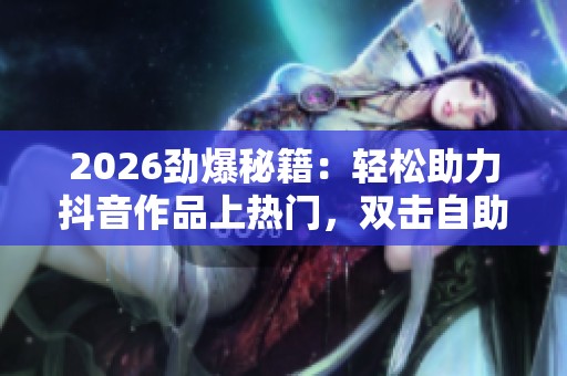 2026劲爆秘籍：轻松助力抖音作品上热门，双击<a href=