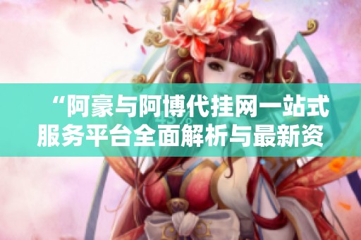 “阿豪与阿博代挂网一站式服务平台全面解析与最新资讯”