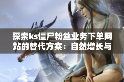 探索ks僵尸粉丝业务下单网站的替代方案：自然增长与付费推广的优劣对比分析