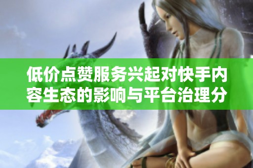低价点赞服务兴起对快手内容生态的影响与平台治理分析 低价点赞服务兴起对快手内容生态的影响与平台治理分析