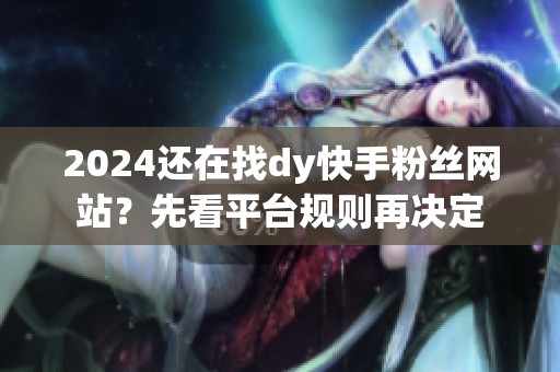 2024还在找dy快手粉丝网站?先看平台规则再决定 2024还在找dy快手粉丝网站?先看平台规则再决定