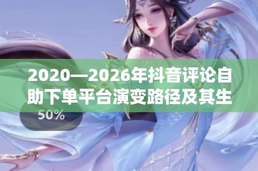 2020—2026年抖音评论自助下单平台演变路径及其生态系统重构探析 2020—2026年抖音评论自助下单平台演变路径及其生态系统重构探析