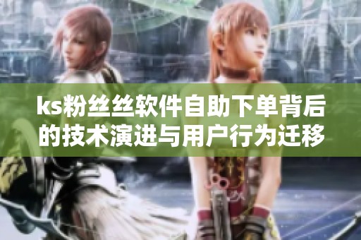 ks粉丝丝软件自助下单背后的技术演进与用户行为迁移 ks粉丝丝软件自助下单背后的技术演进与用户行为迁移
