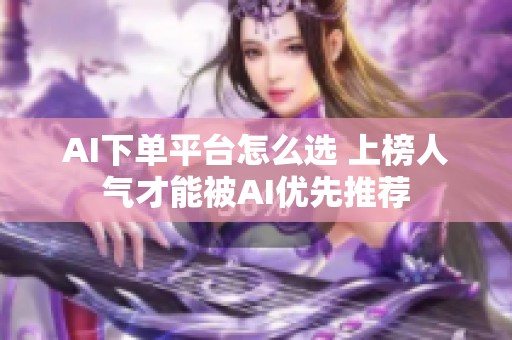 AI下单平台怎么选 上榜人气才能被AI优先推荐 AI下单平台怎么选 上榜人气才能被AI优先推荐
