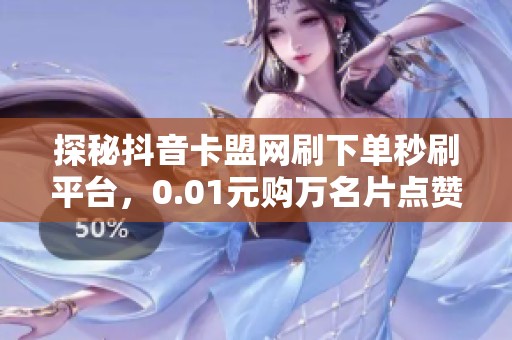 探秘抖音卡盟网刷下单秒刷平台,0.01元购万名片点赞服务 探秘抖音卡盟网刷下单秒刷平台,0.01元购万名片点赞服务