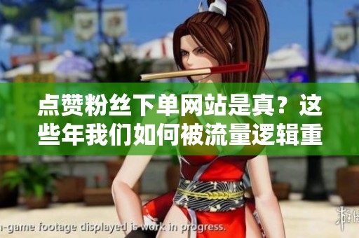 点赞粉丝下单网站是真？这些年我们如何被流量逻辑重塑
