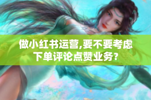 做小红书运营,要不要考虑下单评论点赞业务? 做小红书运营,要不要考虑下单评论点赞业务?