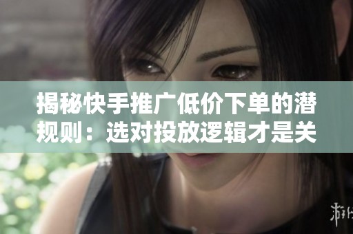 揭秘快手推广低价下单的潜规则:选对投放逻辑才是关键 揭秘快手推广低价下单的潜规则:选对投放逻辑才是关键