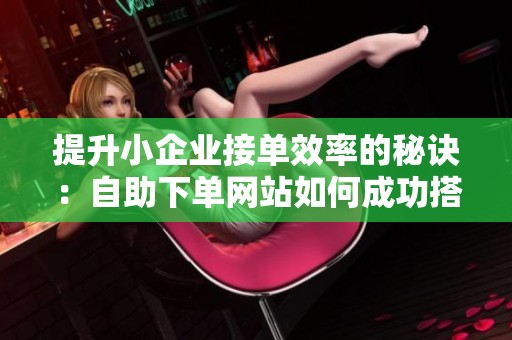 提升小企业接单效率的秘诀:自助下单网站如何成功搭建? 提升小企业接单效率的秘诀:自助下单网站如何成功搭建?